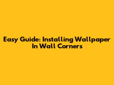 Easy Guide: Installing Wallpaper In Wall Corners