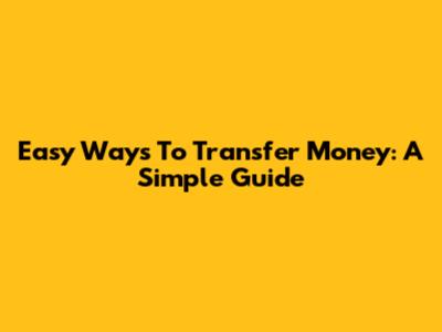 Easy Ways To Transfer Money: A Simple Guide