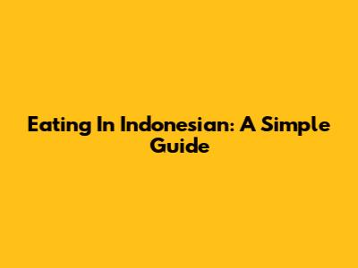 Eating In Indonesian: A Simple Guide