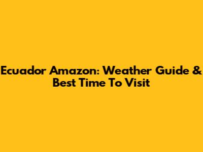 Ecuador Amazon: Weather Guide & Best Time To Visit