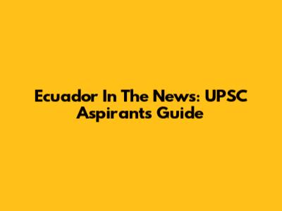 Ecuador In The News: UPSC Aspirants' Guide