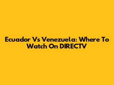 Ecuador Vs Venezuela: Where To Watch On DIRECTV
