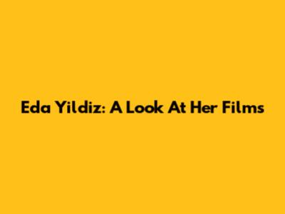 Eda Yildiz: A Look At Her Films