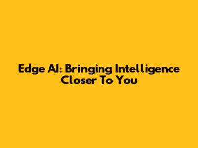 Edge AI: Bringing Intelligence Closer To You