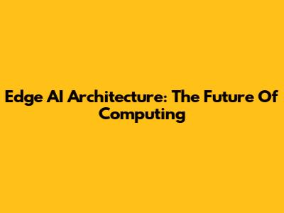 Edge AI Architecture: The Future Of Computing