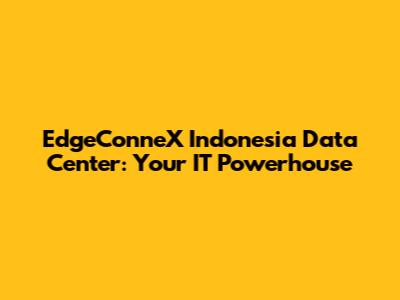 EdgeConneX Indonesia Data Center: Your IT Powerhouse