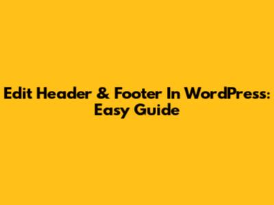 Edit Header & Footer In WordPress: Easy Guide