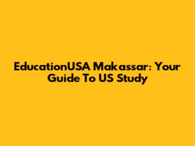 EducationUSA Makassar: Your Guide To US Study