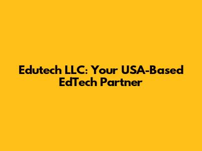 Edutech LLC: Your USA-Based EdTech Partner