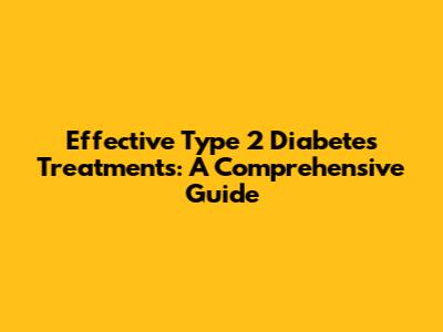 Effective Type 2 Diabetes Treatments: A Comprehensive Guide
