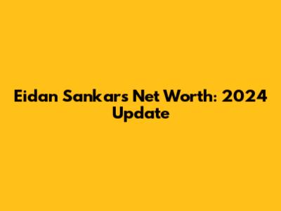 Eidan Sankar's Net Worth: 2024 Update