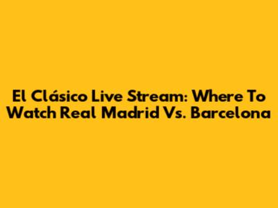 El Clásico Live Stream: Where To Watch Real Madrid Vs. Barcelona
