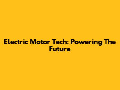 Electric Motor Tech: Powering The Future
