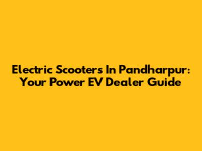 Electric Scooters In Pandharpur: Your Power EV Dealer Guide