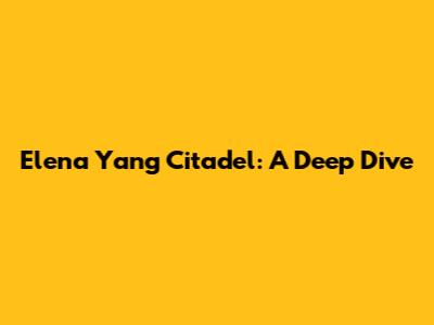 Elena Yang Citadel: A Deep Dive