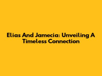 Elias And Jamecia: Unveiling A Timeless Connection
