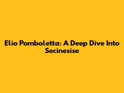 Elio Pomboletta: A Deep Dive Into Secinesise