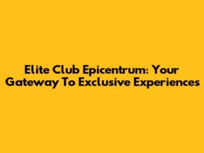 Elite Club Epicentrum: Your Gateway To Exclusive Experiences