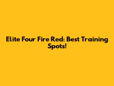 Elite Four Fire Red: Best Training Spots!