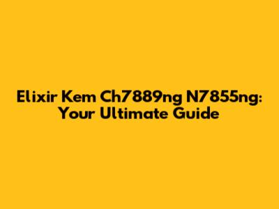 Elixir Kem Ch7889ng N7855ng: Your Ultimate Guide