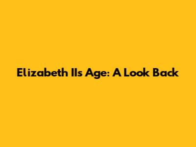 Elizabeth II's Age: A Look Back