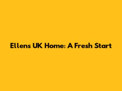 Ellen's UK Home: A Fresh Start