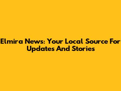 Elmira News: Your Local Source For Updates And Stories