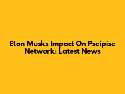 Elon Musk's Impact On Pseipise Network: Latest News