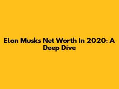 Elon Musk's Net Worth In 2020: A Deep Dive