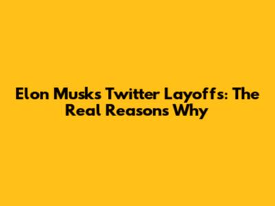 Elon Musk's Twitter Layoffs: The Real Reasons Why