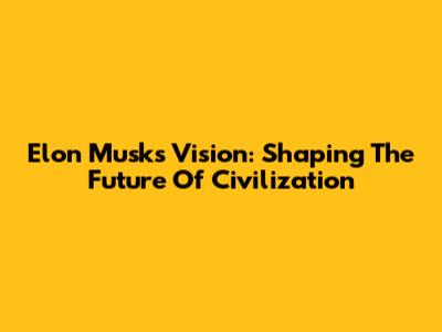 Elon Musk's Vision: Shaping The Future Of Civilization