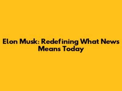 Elon Musk: Redefining What News Means Today