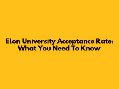 Elon University Acceptance Rate: What You Need To Know