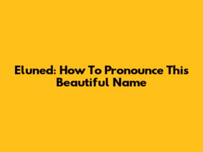Eluned: How To Pronounce This Beautiful Name