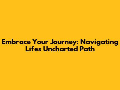 Embrace Your Journey: Navigating Life's Uncharted Path