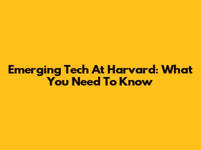 Emerging Tech At Harvard: What You Need To Know