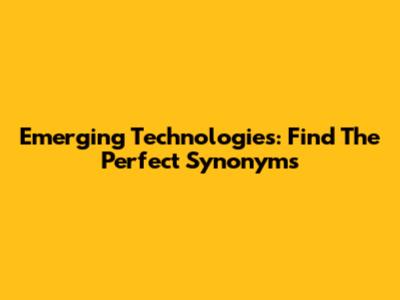 Emerging Technologies: Find The Perfect Synonyms