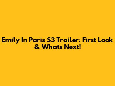 Emily In Paris S3 Trailer: First Look & What's Next!
