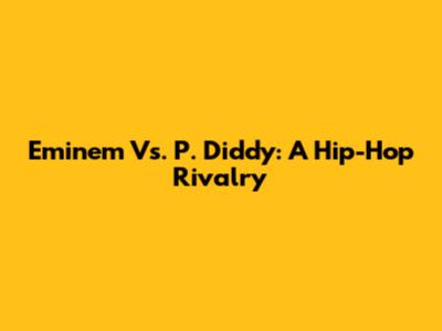 Eminem Vs. P. Diddy: A Hip-Hop Rivalry