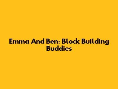 Emma And Ben: Block Building Buddies