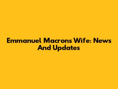 Emmanuel Macron's Wife: News And Updates
