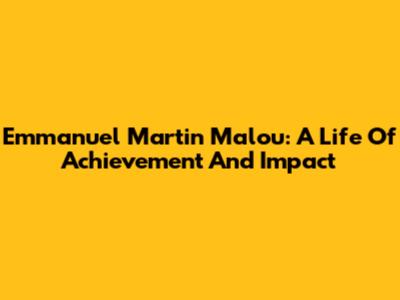 Emmanuel Martin Malou: A Life Of Achievement And Impact