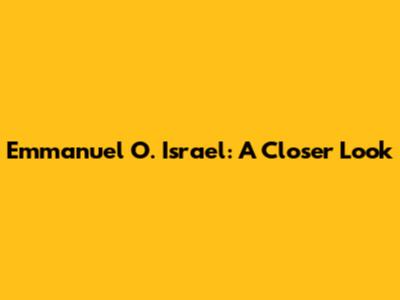 Emmanuel O. Israel: A Closer Look