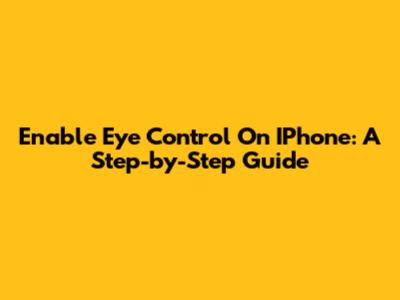 Enable Eye Control On IPhone: A Step-by-Step Guide