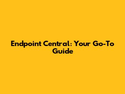 Endpoint Central: Your Go-To Guide
