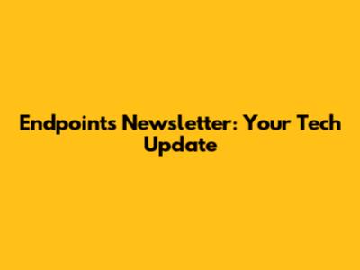 Endpoints Newsletter: Your Tech Update