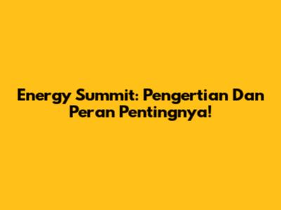 Energy Summit: Pengertian Dan Peran Pentingnya!