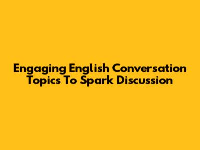 Engaging English Conversation Topics To Spark Discussion