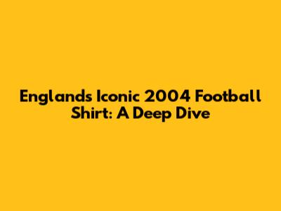 England's Iconic 2004 Football Shirt: A Deep Dive