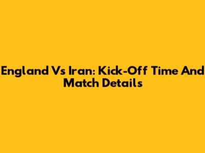 England Vs Iran: Kick-Off Time And Match Details